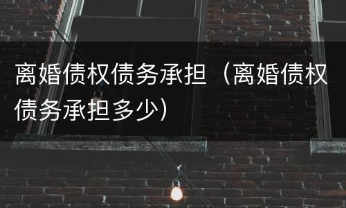 离婚债权债务承担（离婚债权债务承担多少）