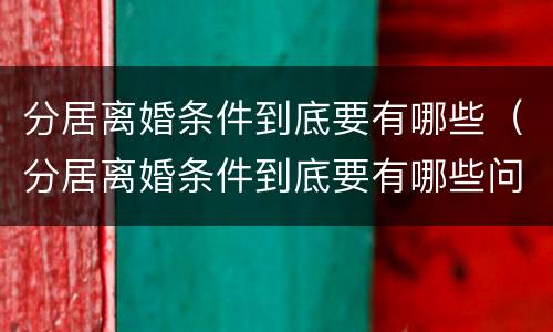 分居离婚条件到底要有哪些（分居离婚条件到底要有哪些问题）