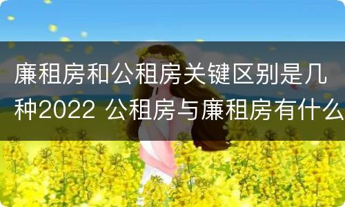 廉租房和公租房关键区别是几种2022 公租房与廉租房有什么不同