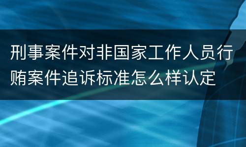 刑事案件对非国家工作人员行贿案件追诉标准怎么样认定
