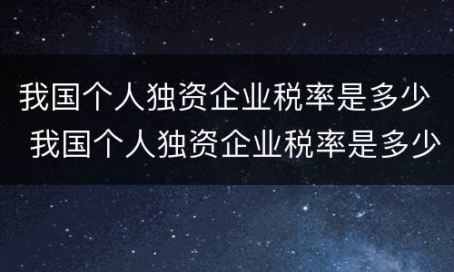 我国个人独资企业税率是多少 我国个人独资企业税率是多少钱