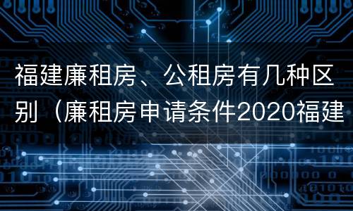 福建廉租房、公租房有几种区别（廉租房申请条件2020福建）
