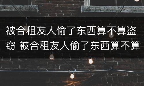 被合租友人偷了东西算不算盗窃 被合租友人偷了东西算不算盗窃行为