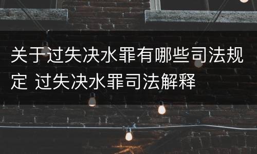 关于过失决水罪有哪些司法规定 过失决水罪司法解释