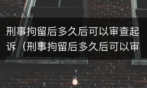 刑事拘留后多久后可以审查起诉（刑事拘留后多久后可以审查起诉书）