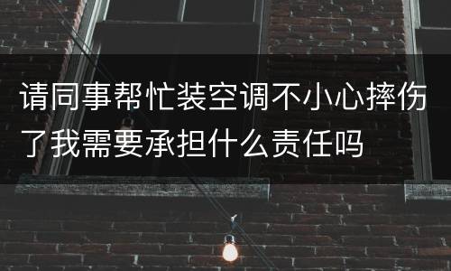 请同事帮忙装空调不小心摔伤了我需要承担什么责任吗
