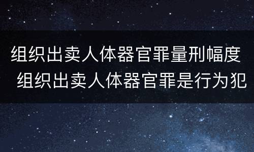 组织出卖人体器官罪量刑幅度 组织出卖人体器官罪是行为犯吗