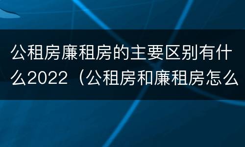 公租房廉租房的主要区别有什么2022（公租房和廉租房怎么收费）