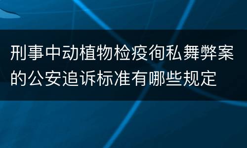 刑事中动植物检疫徇私舞弊案的公安追诉标准有哪些规定