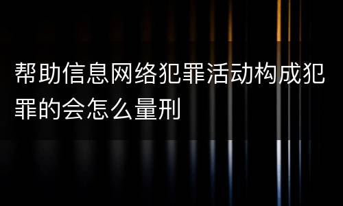 帮助信息网络犯罪活动构成犯罪的会怎么量刑