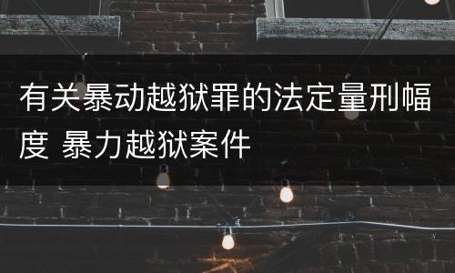 有关暴动越狱罪的法定量刑幅度 暴力越狱案件