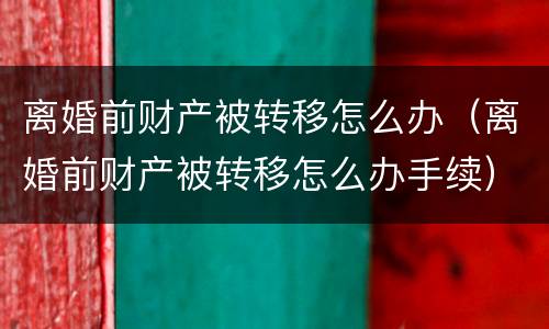 离婚前财产被转移怎么办（离婚前财产被转移怎么办手续）