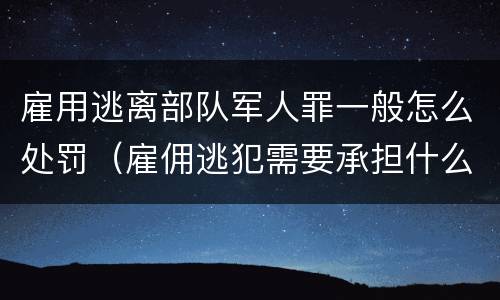 雇用逃离部队军人罪一般怎么处罚（雇佣逃犯需要承担什么责任）