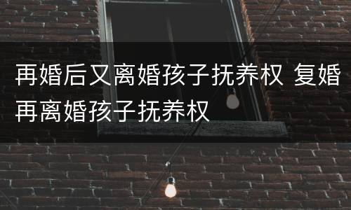 再婚后又离婚孩子抚养权 复婚再离婚孩子抚养权
