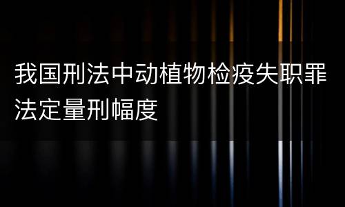 我国刑法中动植物检疫失职罪法定量刑幅度