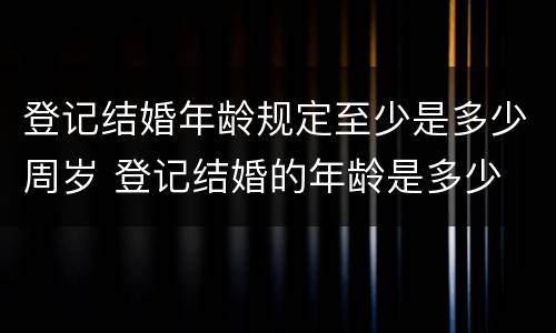 登记结婚年龄规定至少是多少周岁 登记结婚的年龄是多少