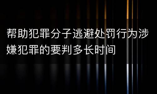 帮助犯罪分子逃避处罚行为涉嫌犯罪的要判多长时间