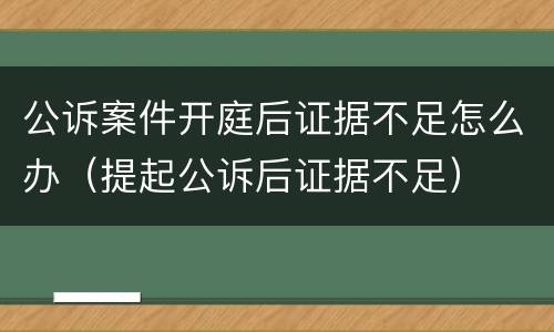 公诉案件开庭后证据不足怎么办（提起公诉后证据不足）