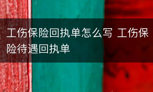 工伤保险回执单怎么写 工伤保险待遇回执单