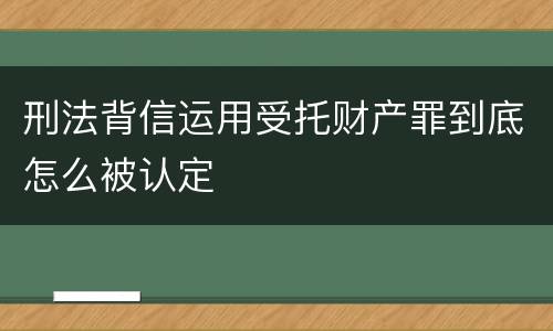 刑法背信运用受托财产罪到底怎么被认定