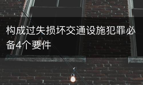 构成过失损坏交通设施犯罪必备4个要件