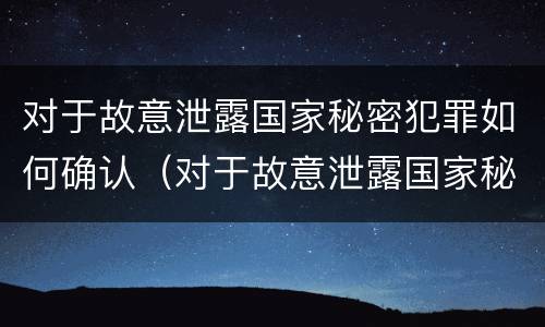 对于故意泄露国家秘密犯罪如何确认（对于故意泄露国家秘密犯罪如何确认犯罪行为）