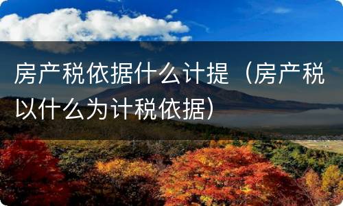 房产税依据什么计提（房产税以什么为计税依据）