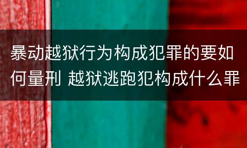 暴动越狱行为构成犯罪的要如何量刑 越狱逃跑犯构成什么罪