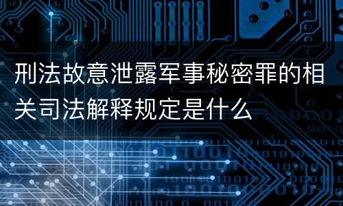 刑法故意泄露军事秘密罪的相关司法解释规定是什么