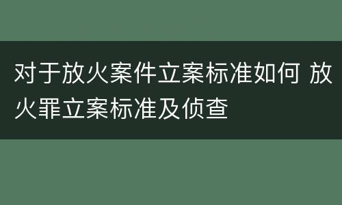 对于放火案件立案标准如何 放火罪立案标准及侦查