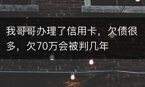 我哥哥办理了信用卡，欠债很多，欠70万会被判几年
