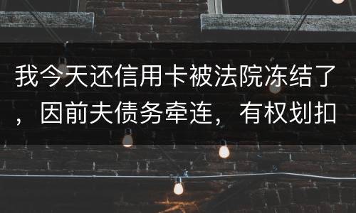我今天还信用卡被法院冻结了，因前夫债务牵连，有权划扣吗