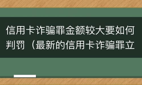 信用卡诈骗罪金额较大要如何判罚（最新的信用卡诈骗罪立案量刑标准）