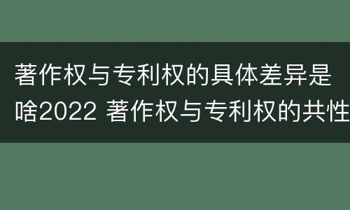 著作权与专利权的具体差异是啥2022 著作权与专利权的共性有