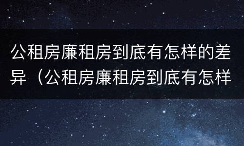 公租房廉租房到底有怎样的差异（公租房廉租房到底有怎样的差异呢）