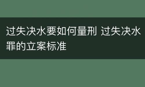 过失决水要如何量刑 过失决水罪的立案标准