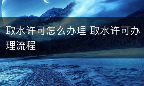 取水许可怎么办理 取水许可办理流程