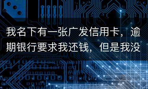 我名下有一张广发信用卡,逾期银行要求我还钱,但是我没收收到过卡,请问我该怎么
