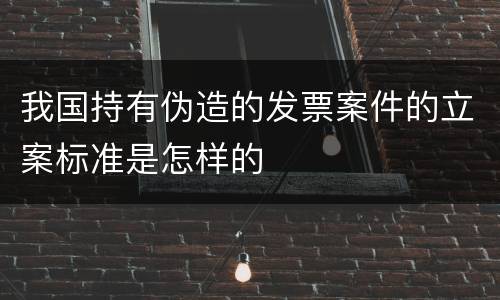 我国持有伪造的发票案件的立案标准是怎样的