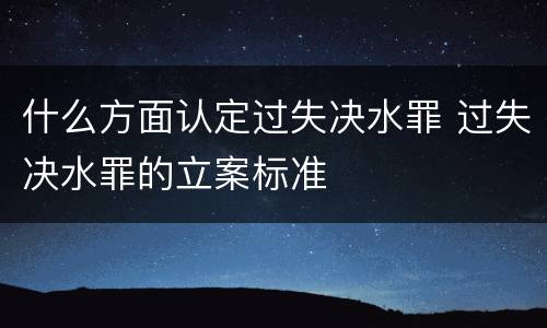 什么方面认定过失决水罪 过失决水罪的立案标准
