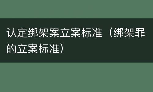 认定绑架案立案标准（绑架罪的立案标准）