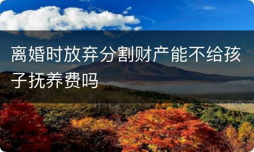 离婚时放弃分割财产能不给孩子抚养费吗
