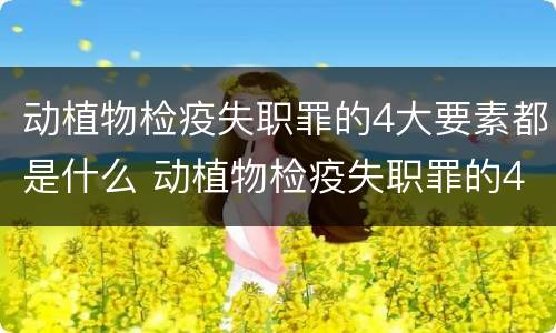 动植物检疫失职罪的4大要素都是什么 动植物检疫失职罪的4大要素都是什么意思