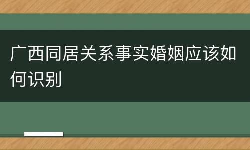 广西同居关系事实婚姻应该如何识别
