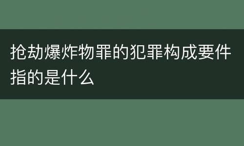 抢劫爆炸物罪的犯罪构成要件指的是什么