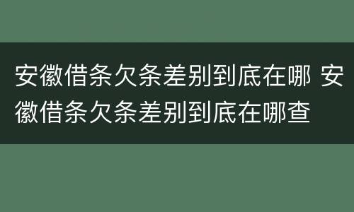 安徽借条欠条差别到底在哪 安徽借条欠条差别到底在哪查