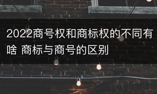 2022商号权和商标权的不同有啥 商标与商号的区别