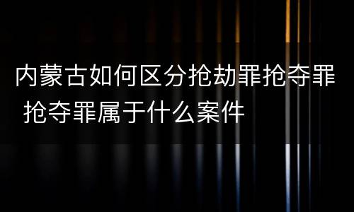 内蒙古如何区分抢劫罪抢夺罪 抢夺罪属于什么案件