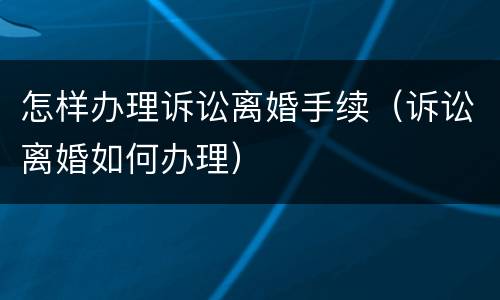 怎样办理诉讼离婚手续（诉讼离婚如何办理）