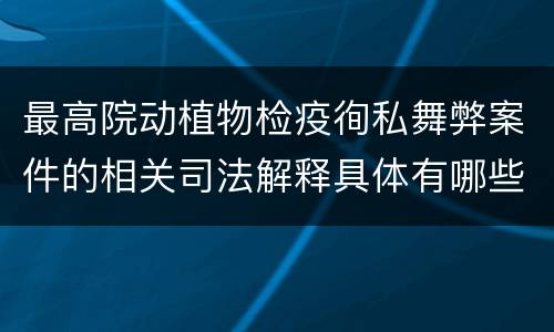 最高院动植物检疫徇私舞弊案件的相关司法解释具体有哪些重要内容